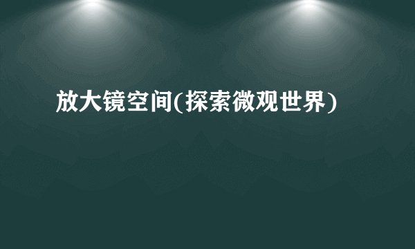 放大镜空间(探索微观世界)