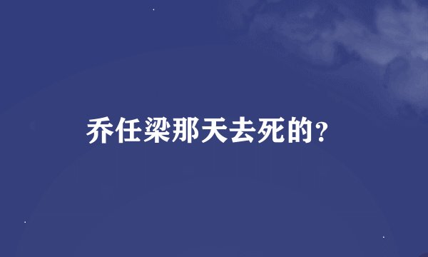 乔任梁那天去死的？