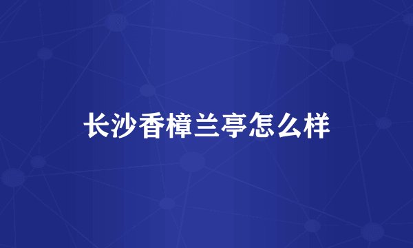 长沙香樟兰亭怎么样