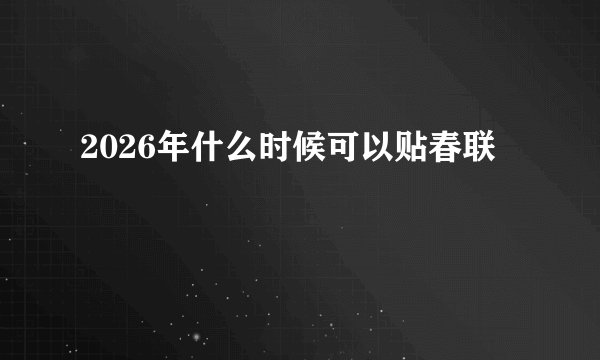 2026年什么时候可以贴春联