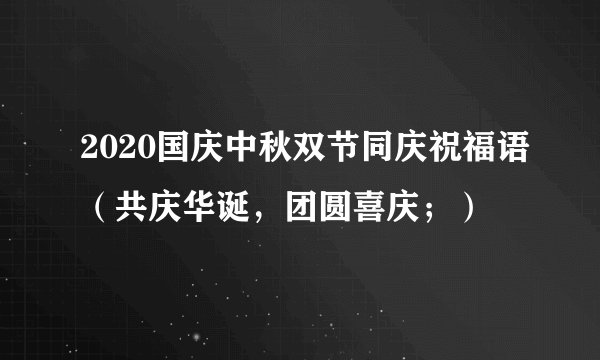 2020国庆中秋双节同庆祝福语（共庆华诞，团圆喜庆；）