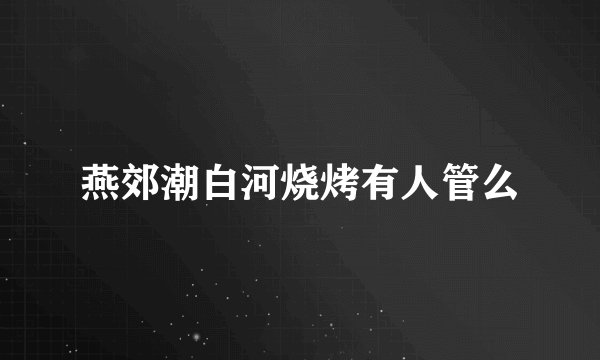 燕郊潮白河烧烤有人管么