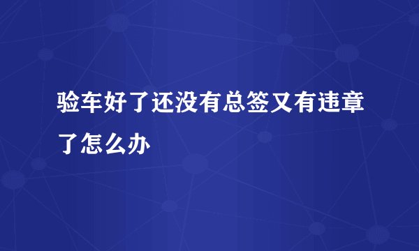 验车好了还没有总签又有违章了怎么办