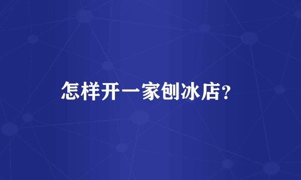怎样开一家刨冰店？