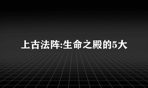 上古法阵:生命之殿的5大