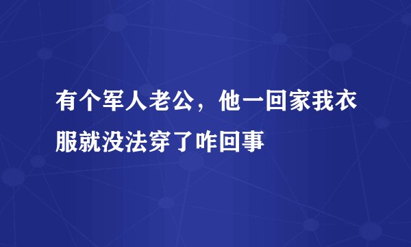 有个军人老公，他一回家我衣服就没法穿了咋回事