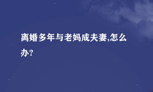 离婚多年与老妈成夫妻,怎么办?