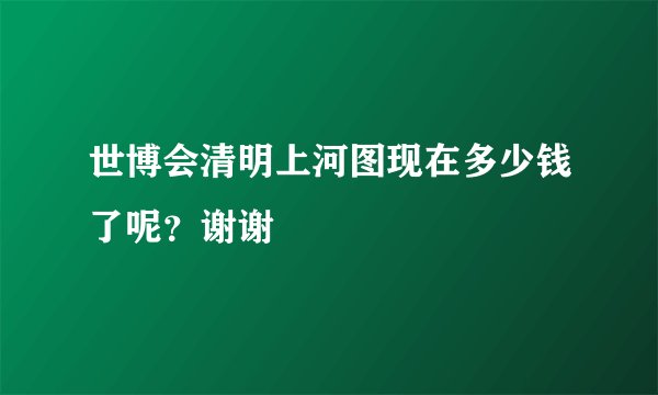 世博会清明上河图现在多少钱了呢？谢谢