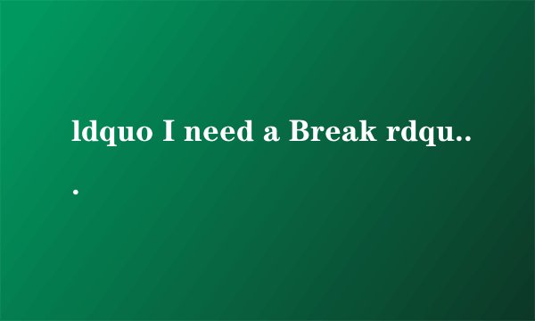 ldquo I need a Break rdquo 的中文意思,解释一下。