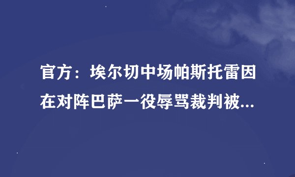 官方：埃尔切中场帕斯托雷因在对阵巴萨一役辱骂裁判被禁赛四场