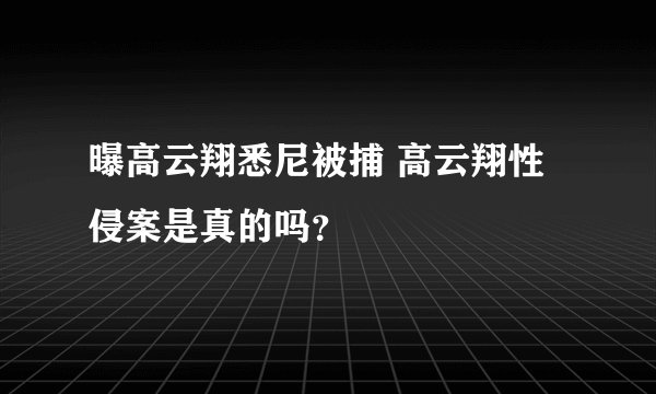 曝高云翔悉尼被捕 高云翔性侵案是真的吗？