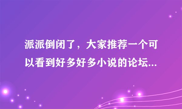 派派倒闭了，大家推荐一个可以看到好多好多小说的论坛吧~下书用~