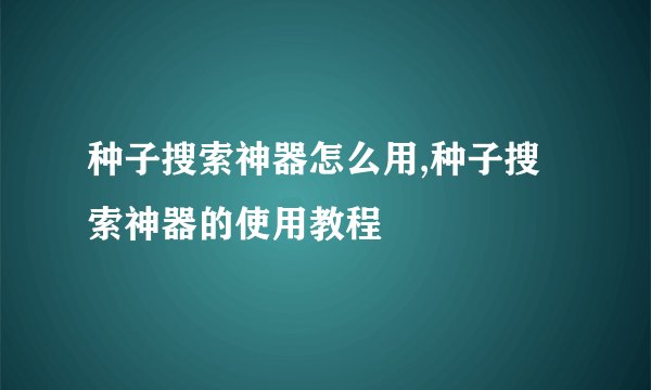 种子搜索神器怎么用,种子搜索神器的使用教程