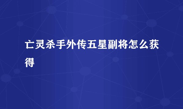 亡灵杀手外传五星副将怎么获得