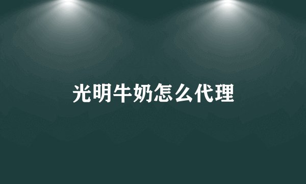 光明牛奶怎么代理