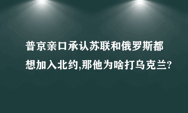 普京亲口承认苏联和俄罗斯都想加入北约,那他为啥打乌克兰?
