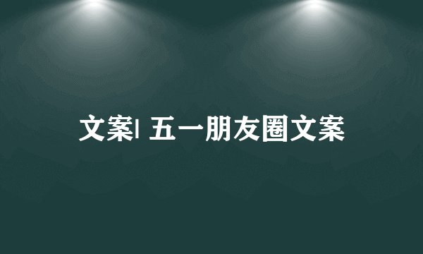 文案| 五一朋友圈文案