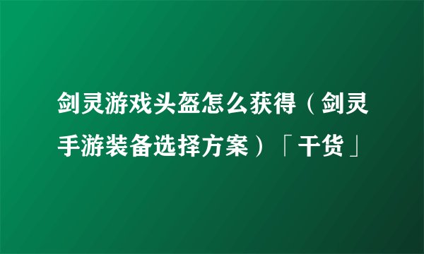剑灵游戏头盔怎么获得（剑灵手游装备选择方案）「干货」