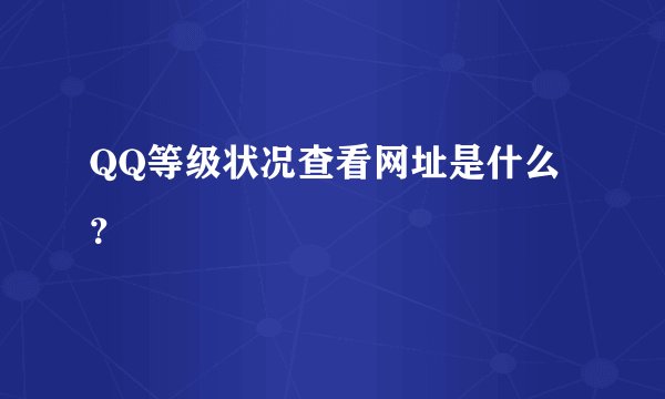 QQ等级状况查看网址是什么？