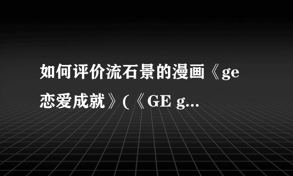 如何评价流石景的漫画《ge 恋爱成就》(《GE goodending》?