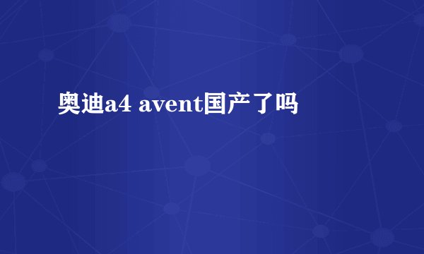 奥迪a4 avent国产了吗