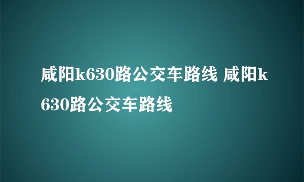咸阳k630路公交车路线 咸阳k630路公交车路线