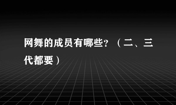 网舞的成员有哪些？（二、三代都要）