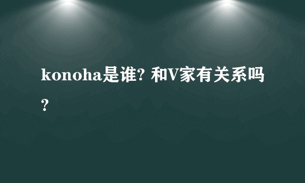 konoha是谁? 和V家有关系吗?