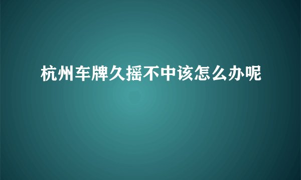 杭州车牌久摇不中该怎么办呢