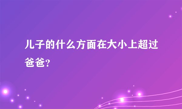 儿子的什么方面在大小上超过爸爸？