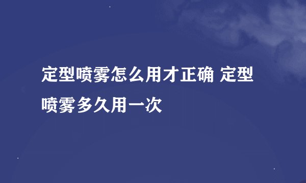 定型喷雾怎么用才正确 定型喷雾多久用一次