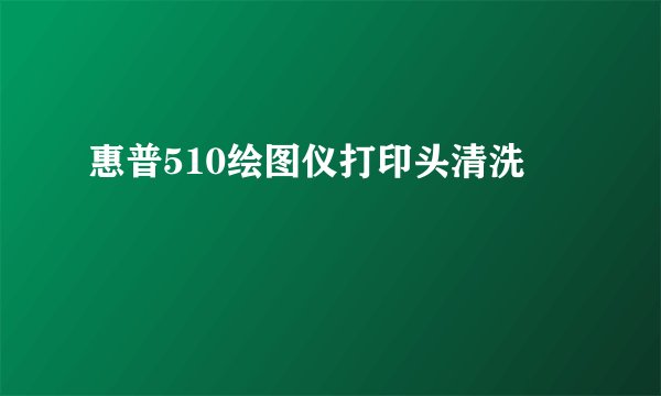 惠普510绘图仪打印头清洗