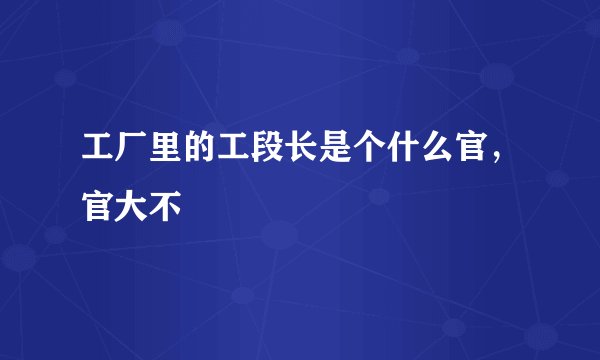 工厂里的工段长是个什么官，官大不