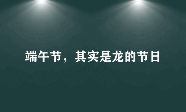 端午节，其实是龙的节日