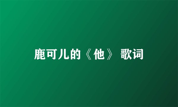 鹿可儿的《他》 歌词