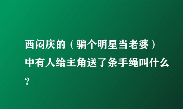 西闷庆的（骗个明星当老婆）中有人给主角送了条手绳叫什么？