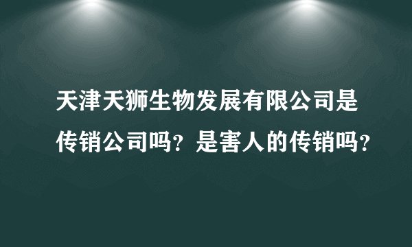 天津天狮生物发展有限公司是传销公司吗？是害人的传销吗？