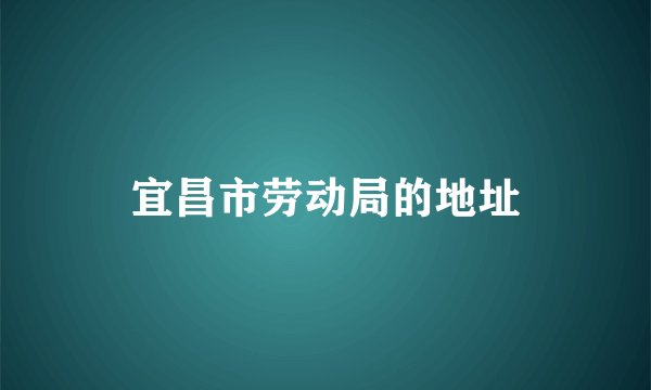 宜昌市劳动局的地址