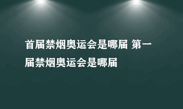 首届禁烟奥运会是哪届 第一届禁烟奥运会是哪届