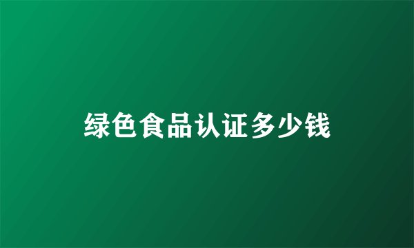 绿色食品认证多少钱