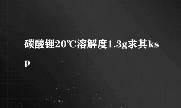 碳酸锂20℃溶解度1.3g求其ksp
