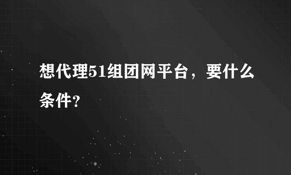 想代理51组团网平台，要什么条件？