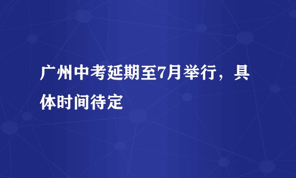 广州中考延期至7月举行，具体时间待定