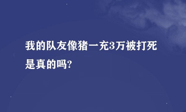 我的队友像猪一充3万被打死是真的吗?