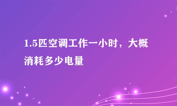 1.5匹空调工作一小时，大概消耗多少电量