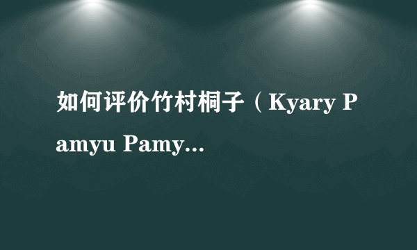 如何评价竹村桐子（Kyary Pamyu Pamyu/きゃりーぱみゅぱみゅ/彭薇薇）?