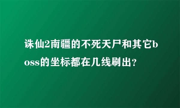 诛仙2南疆的不死天尸和其它boss的坐标都在几线刷出？