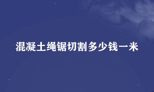 混凝土绳锯切割多少钱一米
