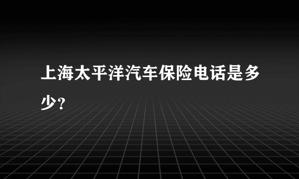 上海太平洋汽车保险电话是多少？