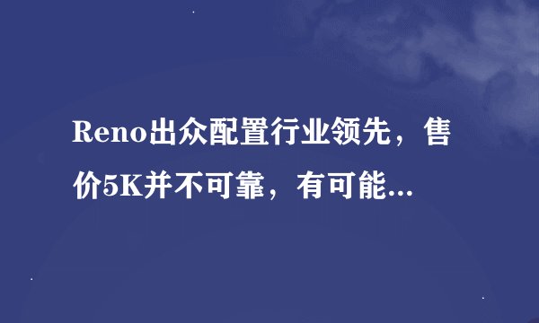 Reno出众配置行业领先，售价5K并不可靠，有可能会更高？